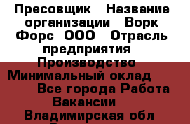 Пресовщик › Название организации ­ Ворк Форс, ООО › Отрасль предприятия ­ Производство › Минимальный оклад ­ 35 000 - Все города Работа » Вакансии   . Владимирская обл.,Владимир г.